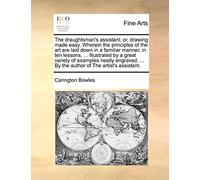 The Draughtsman's Assistant; Or, Drawing Made Easy. Wherein the Principles of the Art Are Laid Down in a Familiar Manner, in Ten Lessons, ... ... ... by the Author of the Artist's Assistant.
