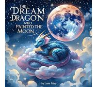 The Dream Dragon Who Painted the Moon: A Cosmic Tale of Magic, Friendship, and Inner Light