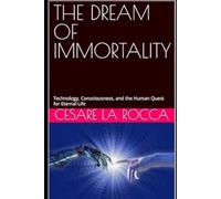 THE DREAM OF IMMORTALITY: Technology, Consciousness, and the Human Quest for Eternal Life