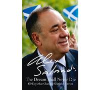 The Dream Shall Never Die: 100 Days that Changed Scotland Forever: The Sunday Times Bestselling Memoir about the Scottish Independence Campaign and Referendum