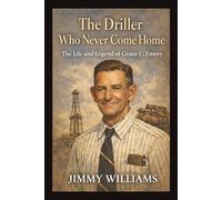 The Driller Who Never Come Home: The Life and Legend of Grant C. Emery