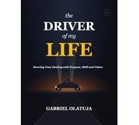 The Driver of My Life: Steering Your Destiny with Purpose, Skill and Vision