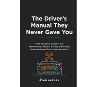 The Driver's Manual They Never Gave You: A No-Nonsense Guide to Car Maintenance, Repairs, Buying, and Finally Understanding What's Under the Hood