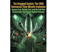 The Dropped Socket: The 1980 Damascus Titan Missile Explosion: Human Error, Rocket Fuel, and the Cold War Catastrophe That Almost Nuked Arkansas