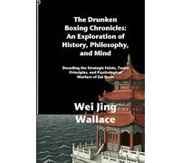 The Drunken Boxing Chronicles: An Exploration of History, Philosophy, and Mind: Decoding the Strategic Feints, Taoist Principles, and Psychological Warfare of Zuì Quán