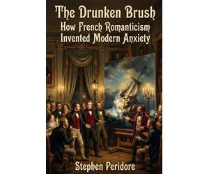 The Drunken Brush: How French Romanticism Invented Modern Anxiety