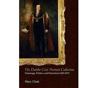 The Dublin Civic Portrait Collection: Patronage, Politics and Patriotism, 1603-2013