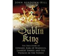 The Dublin King: The True Story of Edward Earl of Warwick, Lambert Simnel and the 'Princes in the Tower' by Ashdown-Hill, John (January 5, 2015) Hardcover