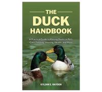 The Duck Handbook: A Practical Guide to Raising Ducks as Pets, Care, Feeding, Housing, Health and More