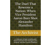 The Duel That Rewrote a Nation: When Vice President Aaron Burr Shot Alexander Hamilton: A Collection of Real, Unbelievable Historical Duels That Changed Laws, Empires, and the Course of Nations