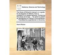 The Duke of Rohan's manual: or, a guide for all degrees of officers, from a subaltern to a captain-general. Containing the whole art of war, ... To ... ... Translated by a gentleman in the army.