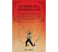 The Dumb-Bell and Indian Club, Explaining the Uses to Which they May be Put, with Numerous Illustrations of the Various Movements - Also a Treatise on the Muscular Advantages Derived from These Exerci