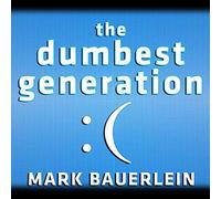 The Dumbest Generation: How the Digital Age Stupefies Young Americans and Jeopardizes Our Future (Or, Don't Trust Anyone Under 30)
