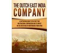 The Dutch East India Company: A Captivating Guide to the First True Multinational Corporation and Its Impact on the Dutch War of Independence from Spain (Exploring India’s Past)