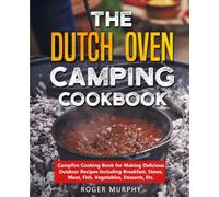 The Dutch Oven Camping Cookbook: Campfire Cooking Book for Making Delicious Outdoor Recipes Including Breakfast, Stews, Meat, Fish, Vegetables, Desserts, Etc.