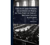 The Duty and Powers of Justices of Peace, in This Part of Great-Britain Called Scotland