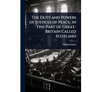 The Duty and Powers of Justices of Peace, in This Part of Great-Britain Called Scotland