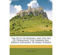 The Duty Of Keeping, And The Sin Of Profaning, The Sabbath-day, Briefly Explained. By James Turner