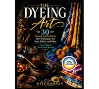 THE DYEING ART: 30 Natural and Synthetic Dye Techniques for Yarn, Fabric, and Fiber - From Indigo to Tie-Dye and Beyond