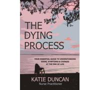 The Dying Process: Your Essential Guide To Understanding Signs, Symptoms & Changes At The End Of Life