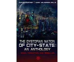 The Dystopian Nation of City-State: An Anthology: Origin, Corruption, And Rebellion