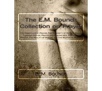 The E.M. Bounds Collection on Prayer: The Essentials of Prayer, The Necessity of Prayer, Power Through Prayer, Prayer and Praying Men, Purpose in ... Reality of Prayer, and The Weapon of Prayer