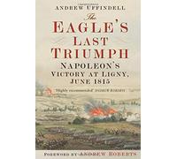 The Eagle's Last Triumph: Napoleon's Victory at Ligny, June 1815: Napoleon at Ligny, June 1815