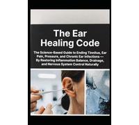 The Ear Healing Code: The Science-Based Guide to Ending Tinnitus, Ear Pain, Pressure, and Chronic Ear Infections - By Restoring Inflammation Balance, Drainage, and Nervous System Control Naturally