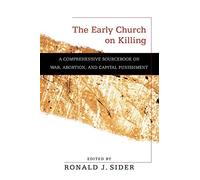 The Early Church on Killing: A Comprehensive Sourcebook On War, Abortion, And Capital Punishment