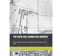 The Early East London Gas Industry.: How it Began And How it helped London industries to grow