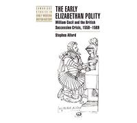 The Early Elizabethan Polity: William Cecil and the British Succession Crisis, 1558-1569 (Cambridge Studies in Early Modern British History)