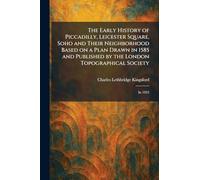 The Early History of Piccadilly, Leicester Square, Soho and Their Neighborhood Based on a Plan Drawn in 1585 and Published by the London Topographical Society: In 1925