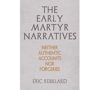 The Early Martyr Narratives: Neither Authentic Accounts nor Forgeries (Divinations: Rereading Late Ancient Religion)