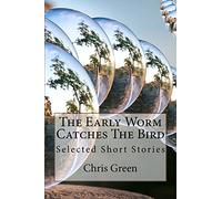 The Early Worm Catches The Bird: Selected Short Stories by Chris Green