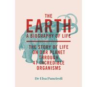 The Earth : A Biography of Life: The Story of Life On Our Planet through 47 Incredible Organisms