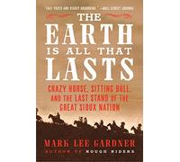 The Earth Is All That Lasts: Crazy Horse, Sitting Bull, and the Last Stand of the Great Sioux Nation