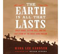 The Earth Is All That Lasts: Crazy Horse, Sitting Bull, and the Last Stand of the Great Sioux Nation
