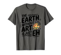 The Earth Without Art is Just Eh, Artist Painter Painting T-Shirt