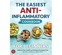 The Easiest Anti-Inflammatory Cookbook for Beginners: Restore Your Health and Relieve Persistent Pain with Simple Recipes