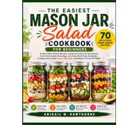 THE EASIEST MASON JAR SALAD COOKBOOK FOR BEGINNERS: Simple Make-Ahead Recipes, Foolproof Layering Techniques, Fresh Homemade Dressings, and Easy Meal Prep Strategies..... Grab All Week