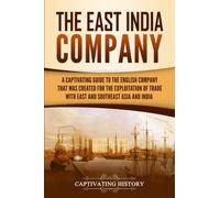 The East India Company: A Captivating Guide to the English Company That Was Created for the Exploitation of Trade with East and Southeast Asia and India (Exploring India’s Past)