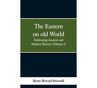 The Eastern, on old World: Embracing Ancient and Modern History (Volume I)