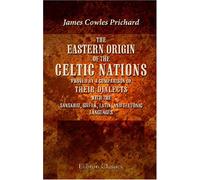The Eastern Origin of the Celtic Nations Proved by a Comparison of Their Dialects with the Sanskrit, Greek, Latin, and Teutonic Languages