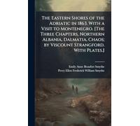 The Eastern Shores of the Adriatic in 1863. With a Visit to Montenegro. [The Three Chapters, Northern Albania, Dalmatia, Chaos; by Viscount Strangford. With Plates.]