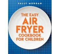 The Easy Air Fryer Cookbook for Children Recipes with the Wow Factor to Cook Together