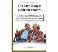The Easy Chatgpt guide for seniors: A Simple, Encouraging Guide That Helps Seniors Use ChatGPT to Capture Memories, Spark Creativity, and Navigate Daily Life With Confidence.
