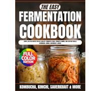 The Easy Fermentation Cookbook: Simple, No-Fail Recipes for Gut-Healthy Fermented Foods, Probiotic Drinks, and Everyday Meals (Kombucha, Kimchi, Sauerkraut & More)