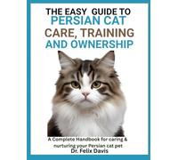 THE EASY GUIDE TO PERSIAN CAT CARE, TRAINING, AND OWNERSHIP: A Complete Handbook for caring & nurturing your Persian cat pet