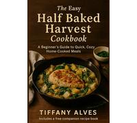 The Easy Half Baked Harvest Cookbook: A Beginner’s Guide to Quick, Cozy, Home-Cooked Meals