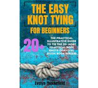 The Easy Knot Tying for Beginners: The Practical Illustrative Guide to Tie the 25+ Most Practical Rope Knots (Survival Guide book Series)